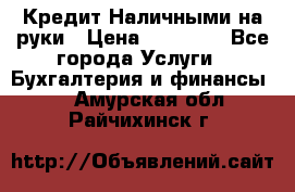 Кредит Наличными на руки › Цена ­ 50 000 - Все города Услуги » Бухгалтерия и финансы   . Амурская обл.,Райчихинск г.